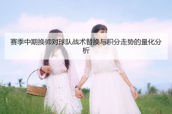 赛季中期换帅对球队战术替换与积分走势的量化分析