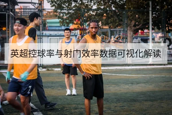 英超控球率与射门效率数据可视化解读
